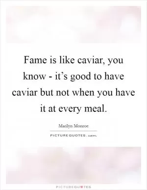 Fame is like caviar, you know - it’s good to have caviar but not when you have it at every meal Picture Quote #1