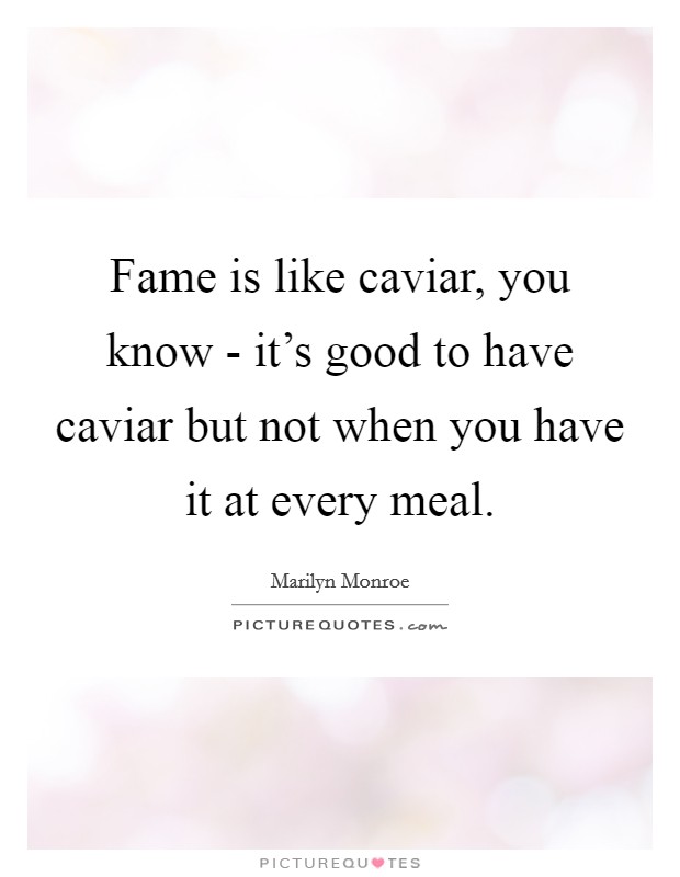 Fame is like caviar, you know - it's good to have caviar but not when you have it at every meal. Picture Quote #1