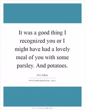 It was a good thing I recognized you or I might have had a lovely meal of you with some parsley. And potatoes Picture Quote #1