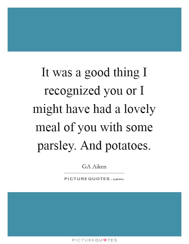 It was a good thing I recognized you or I might have had a lovely meal of you with some parsley. And potatoes. Picture Quote #1