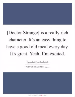 [Doctor Strange] is a really rich character. It’s an easy thing to have a good old meal every day. It’s great. Yeah, I’m excited Picture Quote #1