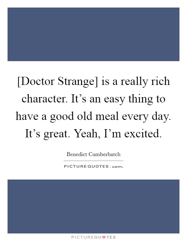 [Doctor Strange] is a really rich character. It's an easy thing to have a good old meal every day. It's great. Yeah, I'm excited. Picture Quote #1