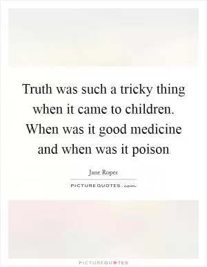 Truth was such a tricky thing when it came to children. When was it good medicine and when was it poison Picture Quote #1