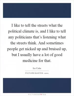 I like to tell the streets what the political climate is, and I like to tell any politicians that’s listening what the streets think. And sometimes people get nicked up and bruised up, but I usually have a lot of good medicine for that Picture Quote #1