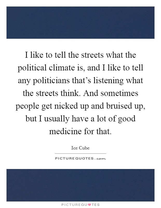 I like to tell the streets what the political climate is, and I like to tell any politicians that's listening what the streets think. And sometimes people get nicked up and bruised up, but I usually have a lot of good medicine for that. Picture Quote #1