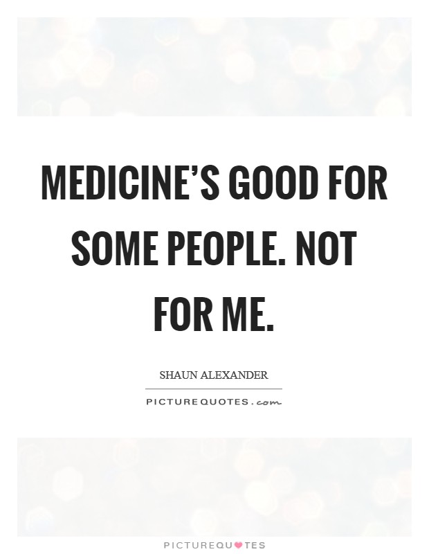 Medicine's good for some people. Not for me. Picture Quote #1
