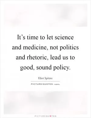 It’s time to let science and medicine, not politics and rhetoric, lead us to good, sound policy Picture Quote #1