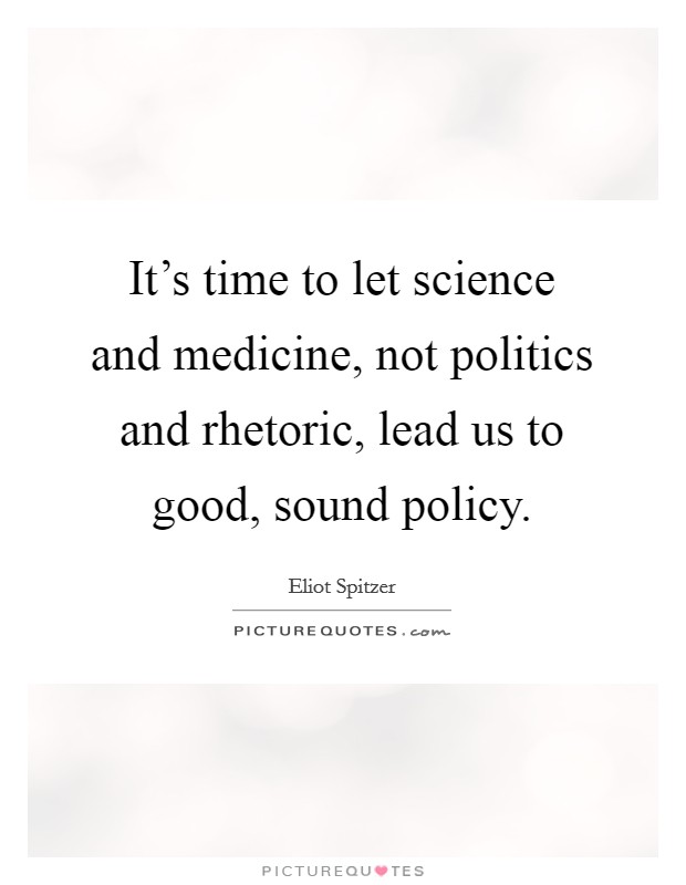 It's time to let science and medicine, not politics and rhetoric, lead us to good, sound policy. Picture Quote #1