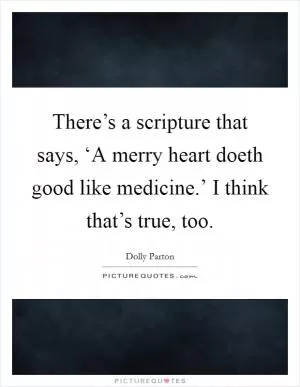 There’s a scripture that says, ‘A merry heart doeth good like medicine.’ I think that’s true, too Picture Quote #1