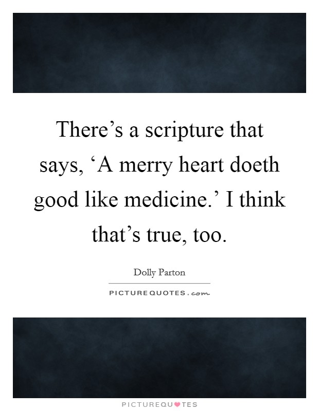 There's a scripture that says, ‘A merry heart doeth good like medicine.' I think that's true, too. Picture Quote #1