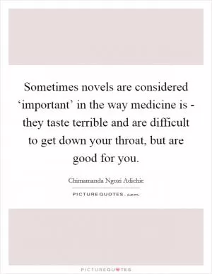 Sometimes novels are considered ‘important’ in the way medicine is - they taste terrible and are difficult to get down your throat, but are good for you Picture Quote #1