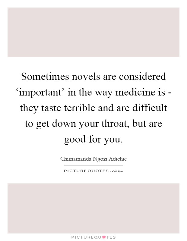Sometimes novels are considered ‘important' in the way medicine is - they taste terrible and are difficult to get down your throat, but are good for you. Picture Quote #1