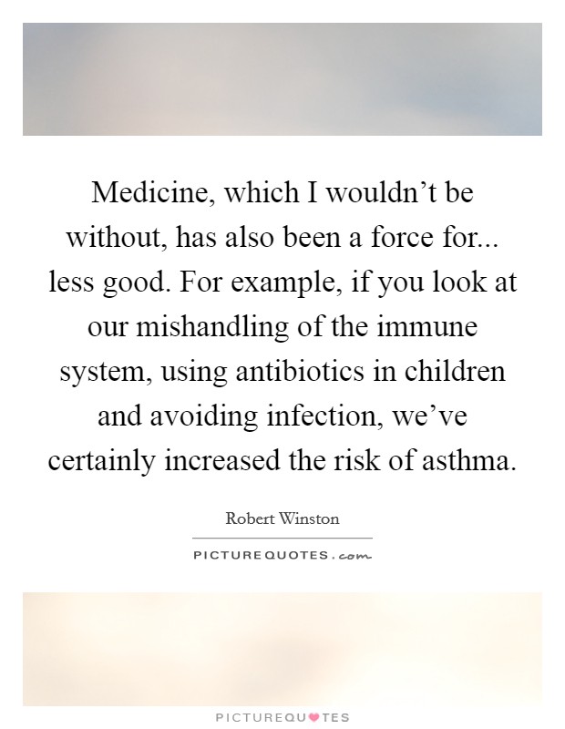 Medicine, which I wouldn't be without, has also been a force for... less good. For example, if you look at our mishandling of the immune system, using antibiotics in children and avoiding infection, we've certainly increased the risk of asthma. Picture Quote #1