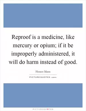 Reproof is a medicine, like mercury or opium; if it be improperly administered, it will do harm instead of good Picture Quote #1