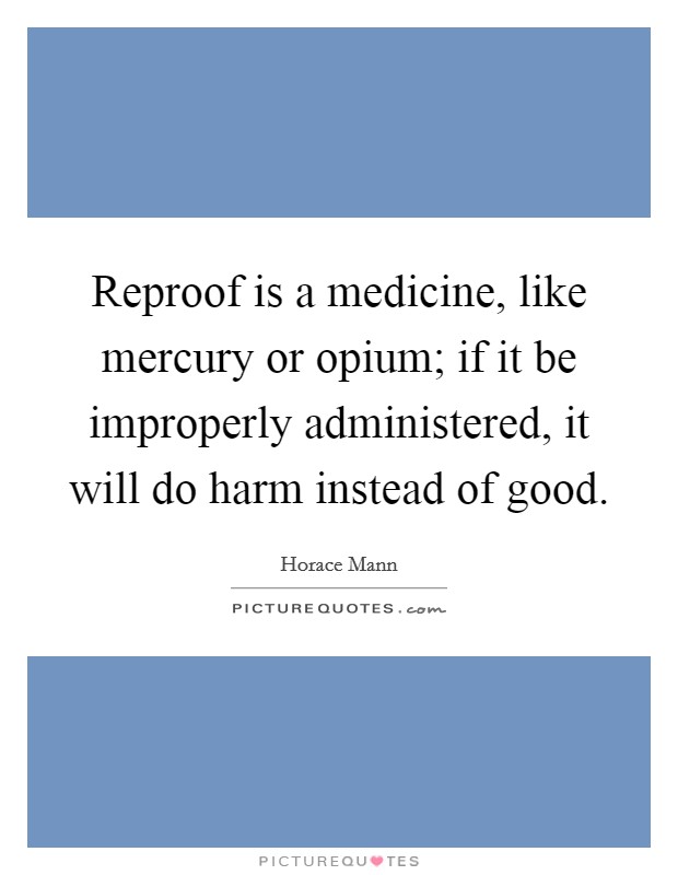 Reproof is a medicine, like mercury or opium; if it be improperly administered, it will do harm instead of good. Picture Quote #1