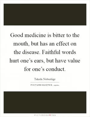 Good medicine is bitter to the mouth, but has an effect on the disease. Faithful words hurt one’s ears, but have value for one’s conduct Picture Quote #1