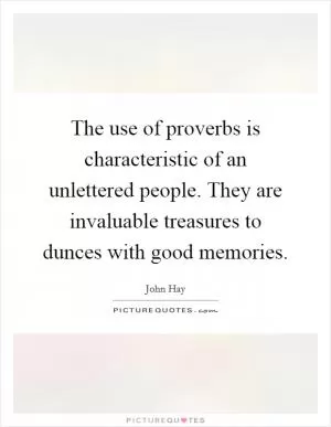 The use of proverbs is characteristic of an unlettered people. They are invaluable treasures to dunces with good memories Picture Quote #1