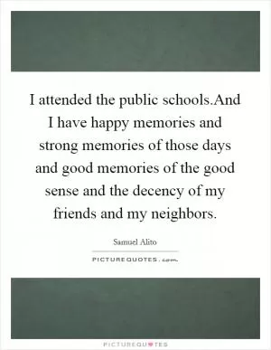 I attended the public schools.And I have happy memories and strong memories of those days and good memories of the good sense and the decency of my friends and my neighbors Picture Quote #1