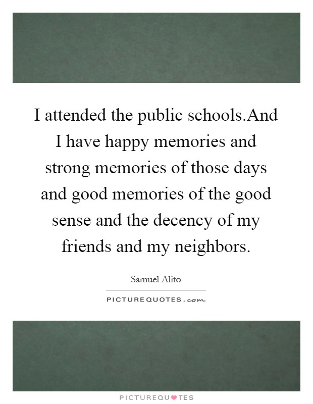 I attended the public schools.And I have happy memories and strong memories of those days and good memories of the good sense and the decency of my friends and my neighbors. Picture Quote #1