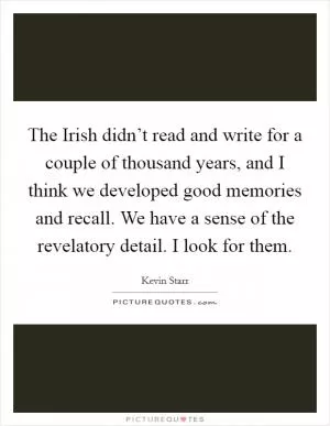 The Irish didn’t read and write for a couple of thousand years, and I think we developed good memories and recall. We have a sense of the revelatory detail. I look for them Picture Quote #1