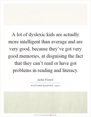 A lot of dyslexic kids are actually more intelligent than average and are very good, because they’ve got very good memories, at disguising the fact that they can’t read or have got problems in reading and literacy Picture Quote #1