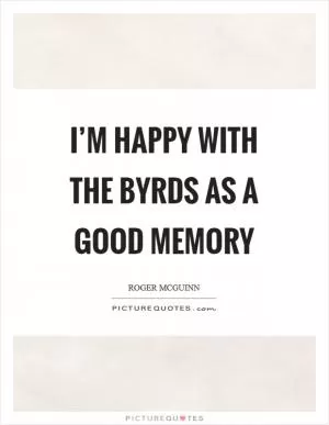 I’m happy with the Byrds as a good memory Picture Quote #1