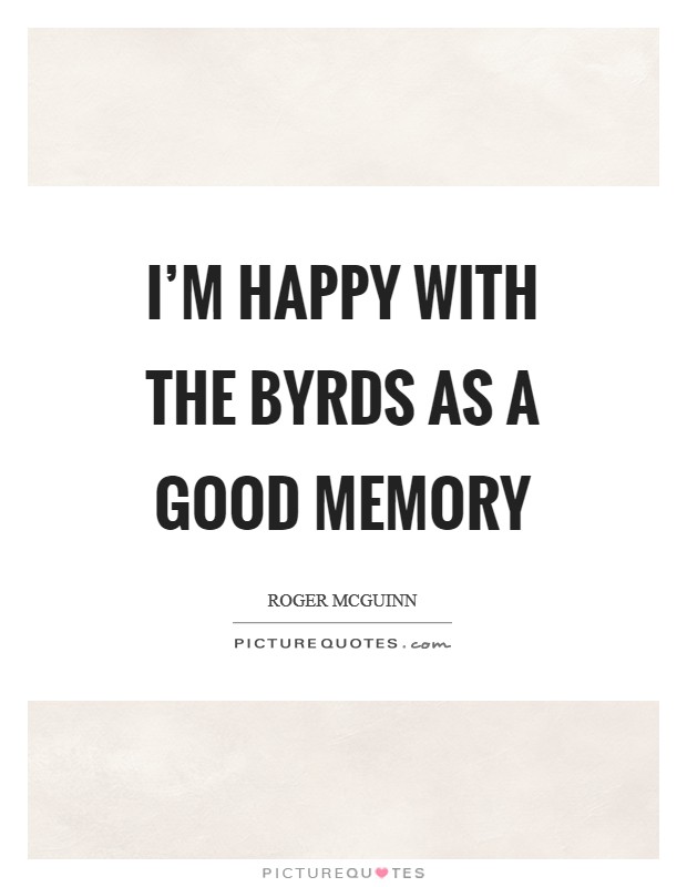I'm happy with the Byrds as a good memory Picture Quote #1