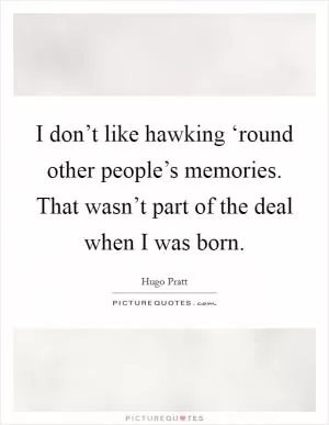 I don’t like hawking ‘round other people’s memories. That wasn’t part of the deal when I was born Picture Quote #1