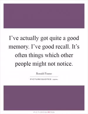 I’ve actually got quite a good memory. I’ve good recall. It’s often things which other people might not notice Picture Quote #1