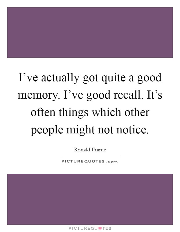 I've actually got quite a good memory. I've good recall. It's often things which other people might not notice. Picture Quote #1