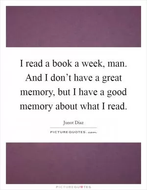 I read a book a week, man. And I don’t have a great memory, but I have a good memory about what I read Picture Quote #1