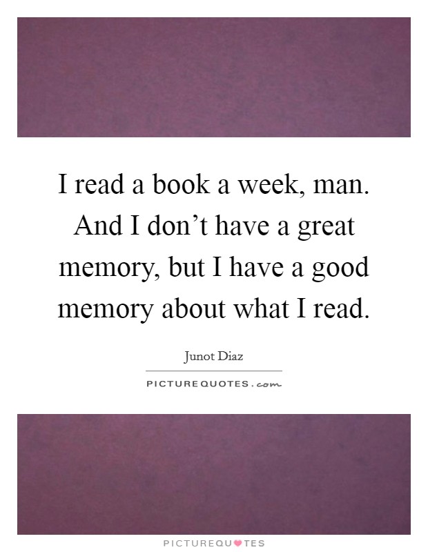 I read a book a week, man. And I don't have a great memory, but I have a good memory about what I read. Picture Quote #1