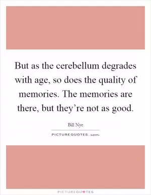 But as the cerebellum degrades with age, so does the quality of memories. The memories are there, but they’re not as good Picture Quote #1