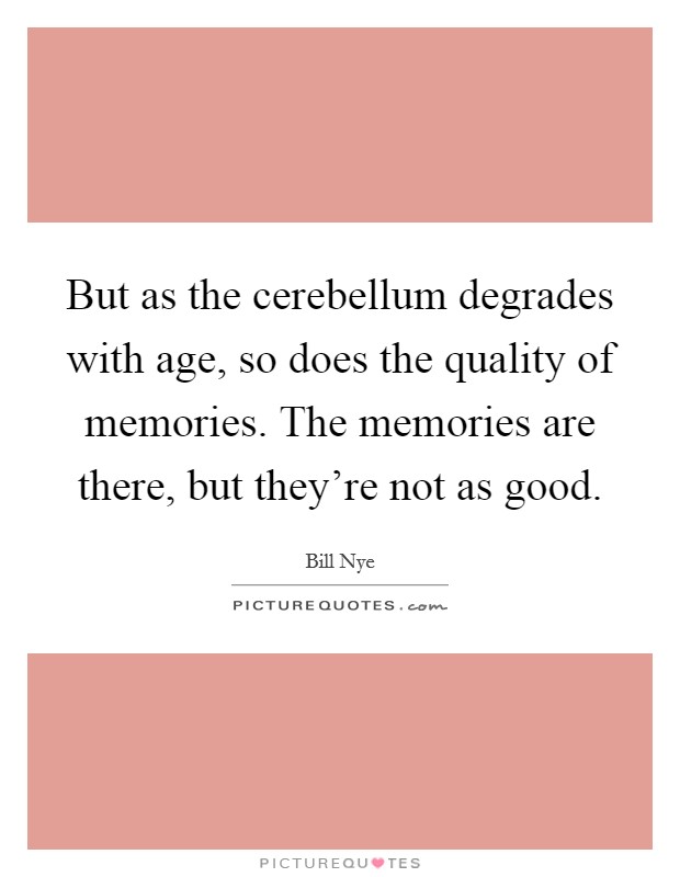 But as the cerebellum degrades with age, so does the quality of memories. The memories are there, but they're not as good. Picture Quote #1