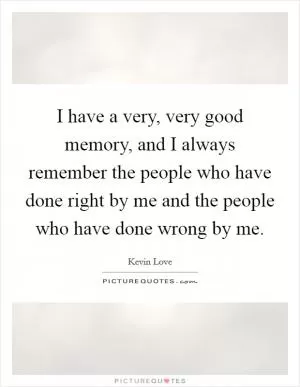 I have a very, very good memory, and I always remember the people who have done right by me and the people who have done wrong by me Picture Quote #1