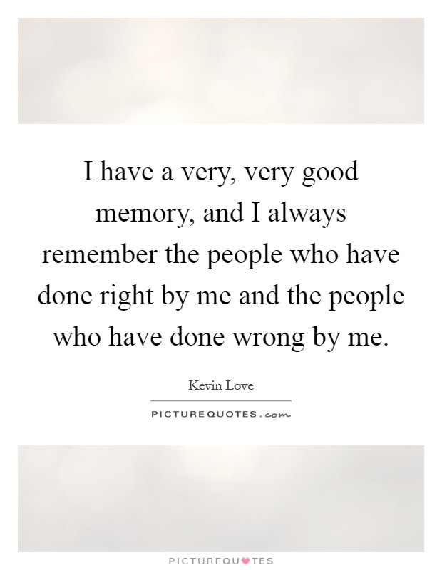 I have a very, very good memory, and I always remember the people who have done right by me and the people who have done wrong by me. Picture Quote #1