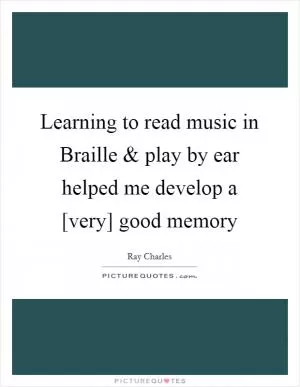 Learning to read music in Braille and play by ear helped me develop a [very] good memory Picture Quote #1