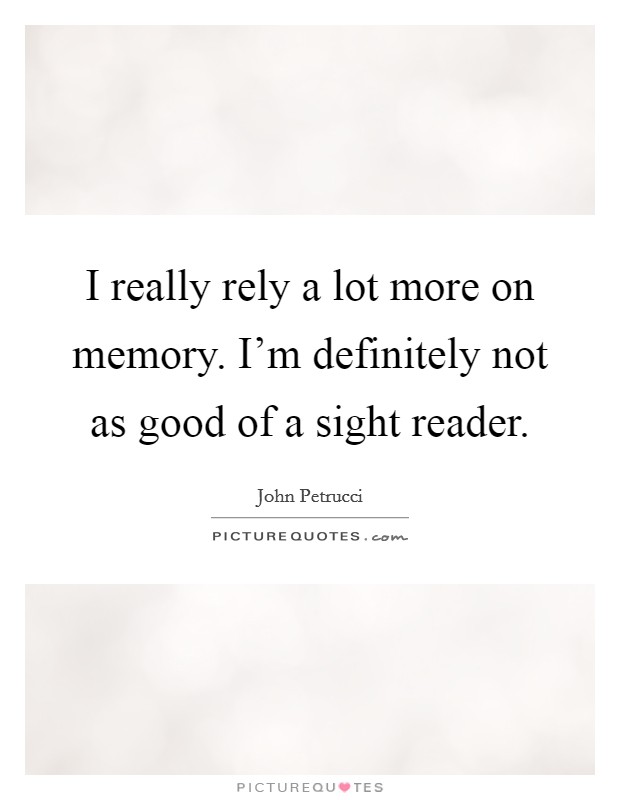 I really rely a lot more on memory. I'm definitely not as good of a sight reader. Picture Quote #1