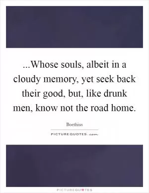...Whose souls, albeit in a cloudy memory, yet seek back their good, but, like drunk men, know not the road home Picture Quote #1