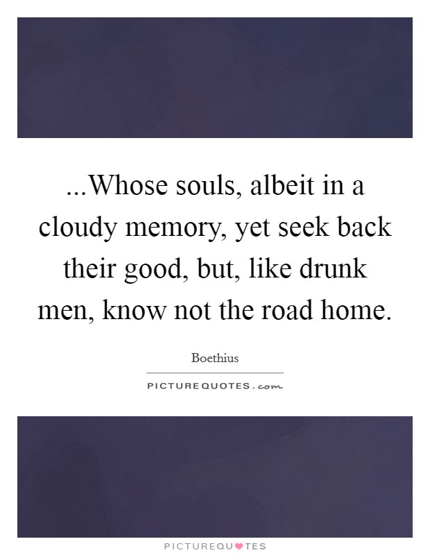 ...Whose souls, albeit in a cloudy memory, yet seek back their good, but, like drunk men, know not the road home. Picture Quote #1