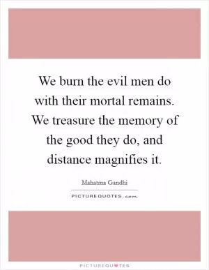 We burn the evil men do with their mortal remains. We treasure the memory of the good they do, and distance magnifies it Picture Quote #1
