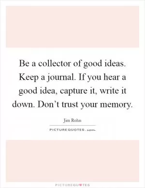 Be a collector of good ideas. Keep a journal. If you hear a good idea, capture it, write it down. Don’t trust your memory Picture Quote #1
