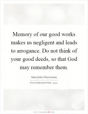 Memory of our good works makes us negligent and leads to arrogance. Do not think of your good deeds, so that God may remember them Picture Quote #1