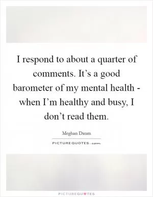 I respond to about a quarter of comments. It’s a good barometer of my mental health - when I’m healthy and busy, I don’t read them Picture Quote #1