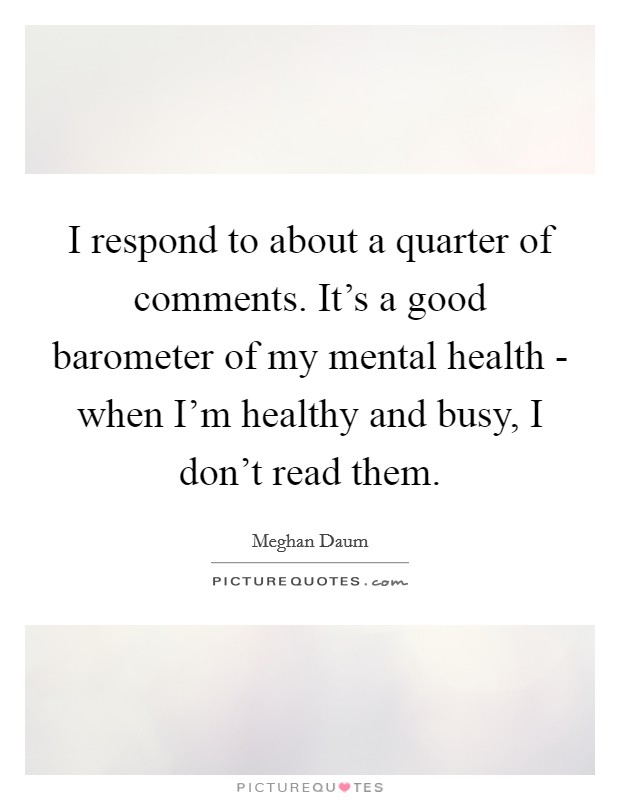 I respond to about a quarter of comments. It's a good barometer of my mental health - when I'm healthy and busy, I don't read them. Picture Quote #1
