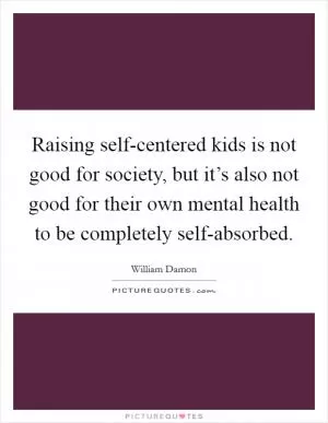 Raising self-centered kids is not good for society, but it’s also not good for their own mental health to be completely self-absorbed Picture Quote #1