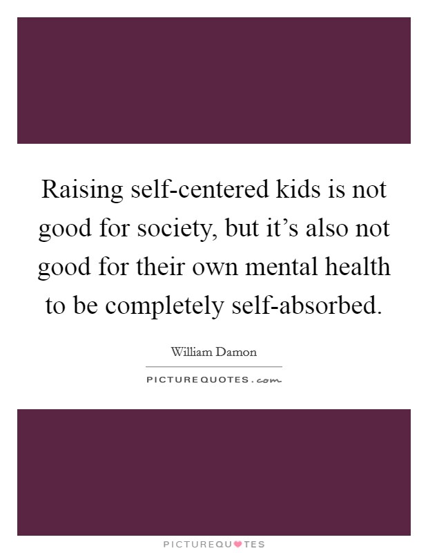 Raising self-centered kids is not good for society, but it's also not good for their own mental health to be completely self-absorbed. Picture Quote #1