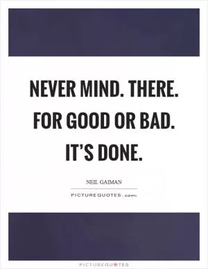 Never mind. There. For good or bad. It’s done Picture Quote #1