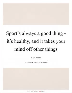 Sport’s always a good thing - it’s healthy, and it takes your mind off other things Picture Quote #1
