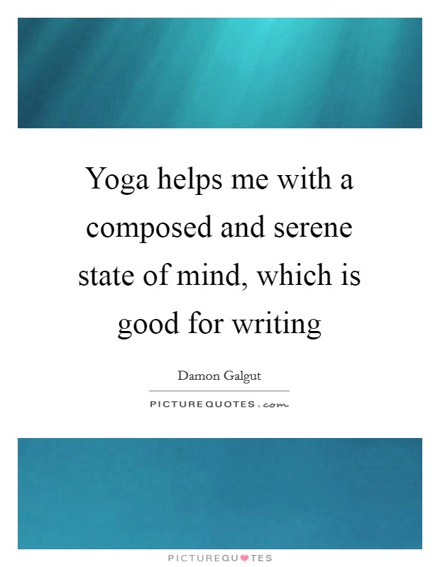 Yoga helps me with a composed and serene state of mind, which is good for writing Picture Quote #1